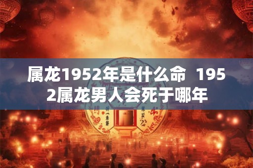 属龙1952年是什么命  1952属龙男人会死于哪年