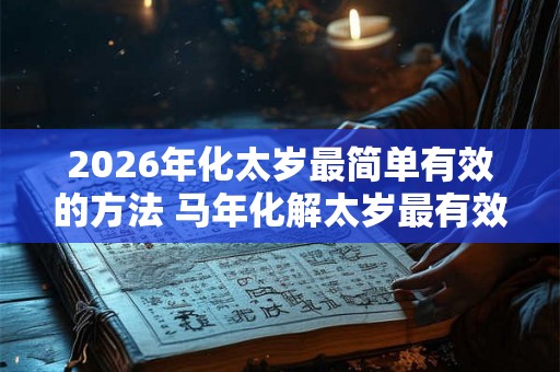 2026年化太岁最简单有效的方法 马年化解太岁最有效的方法