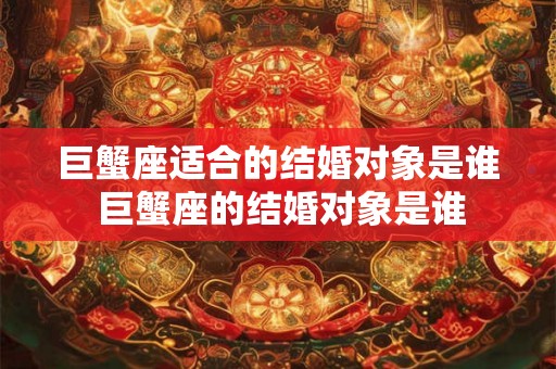 巨蟹座适合的结婚对象是谁 巨蟹座的结婚对象是谁