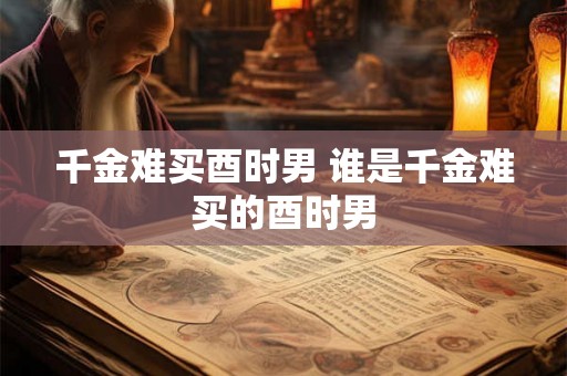 千金难买酉时男 谁是千金难买的酉时男 千金难买酉时男 谁是千金难买的酉时男