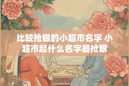 比较抢眼的小超市名字 小超市起什么名字最抢眼