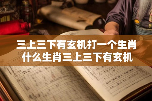 三上三下有玄机打一个生肖 什么生肖三上三下有玄机