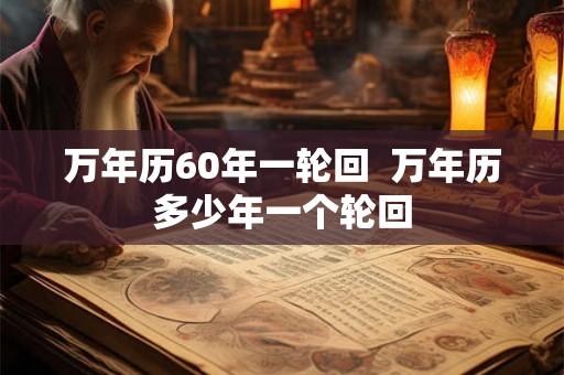 万年历60年一轮回  万年历多少年一个轮回