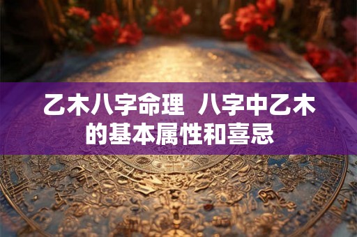 乙木八字命理  八字中乙木的基本属性和喜忌