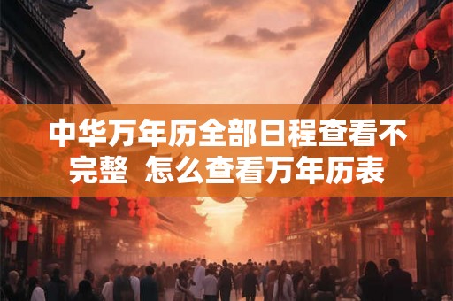 中华万年历全部日程查看不完整  怎么查看万年历表