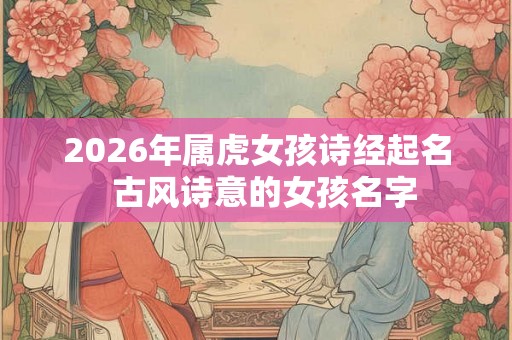 2026年属虎女孩诗经起名 古风诗意的女孩名字 2026年属虎女孩诗经起名 古风诗意的女孩名字