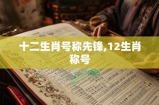 十二生肖号称先锋,12生肖称号