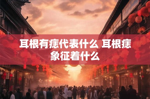 耳根有痣代表什么 耳根痣象征着什么 耳根有痣代表什么 耳根痣象征着什么