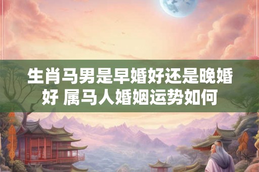 生肖马男是早婚好还是晚婚好 属马人婚姻运势如何