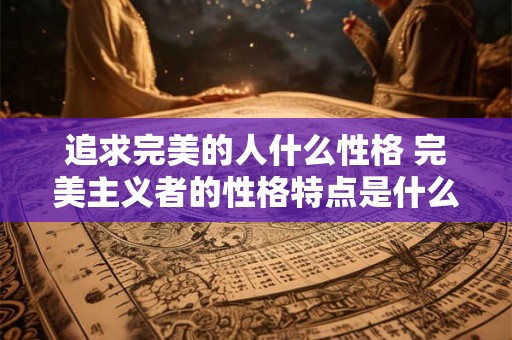 追求完美的人什么性格 完美主义者的性格特点是什么