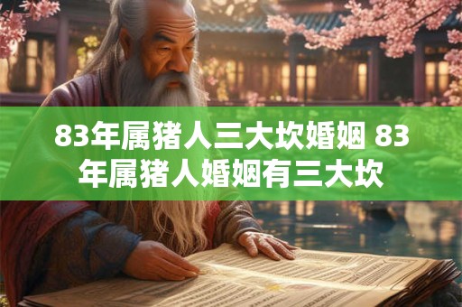 83年属猪人三大坎婚姻 83年属猪人婚姻有三大坎