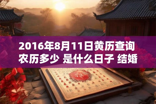 2016年8月11日黄历查询 农历多少 是什么日子 结婚吉时 2016年8月11日黄历查询 农历多少 是什么日子 结婚吉时