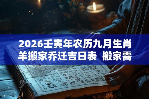 2026壬寅年农历九月生肖羊搬家乔迁吉日表  搬家需要注意什么