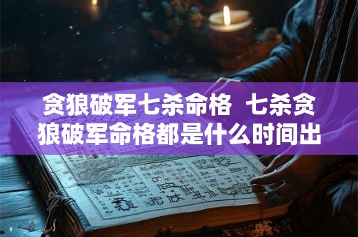 贪狼破军七杀命格 七杀贪狼破军命格都是什么时间出生 贪狼破军七杀命格 七杀贪狼破军命格都是什么时间出生
