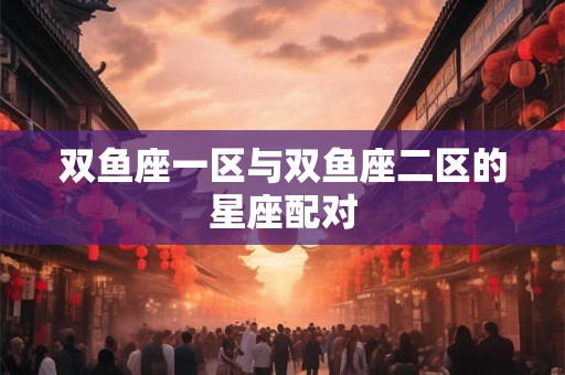双鱼座一区与双鱼座二区的星座配对