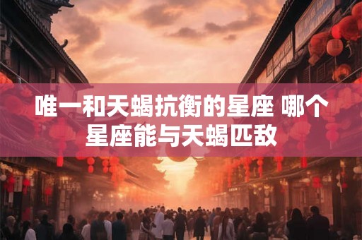 唯一和天蝎抗衡的星座 哪个星座能与天蝎匹敌