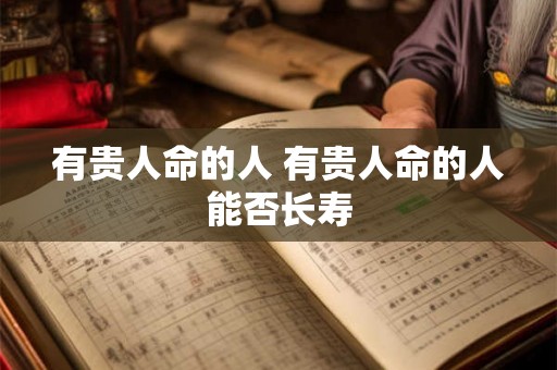 有贵人命的人 有贵人命的人能否长寿 有贵人命的人 有贵人命的人能否长寿