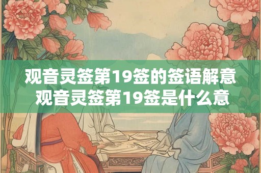 观音灵签第19签的签语解意 观音灵签第19签是什么意思 观音灵签第19签的签语解意 观音灵签第19签是什么意思