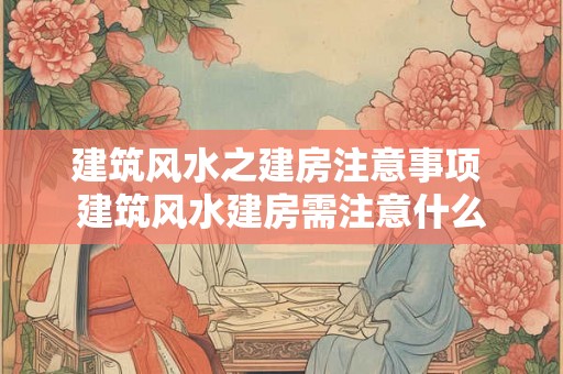 建筑风水之建房注意事项 建筑风水建房需注意什么 建筑风水之建房注意事项 建筑风水建房需注意什么