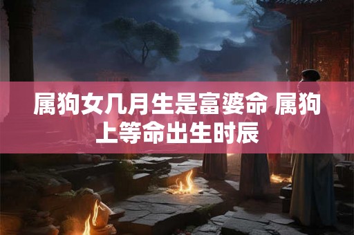 属狗女几月生是富婆命 属狗上等命出生时辰