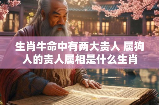 生肖牛命中有两大贵人 属狗人的贵人属相是什么生肖