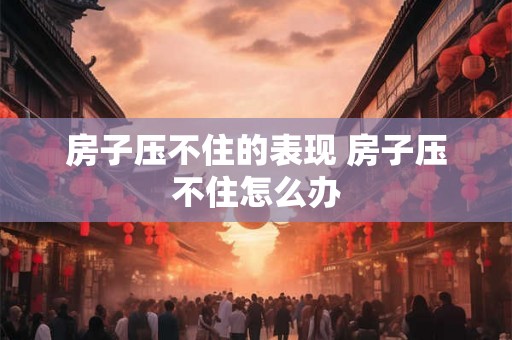 房子压不住的表现 房子压不住怎么办