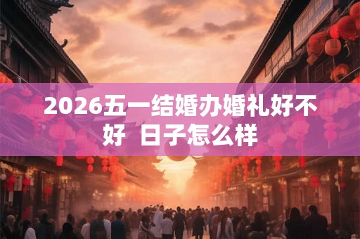 2026五一结婚办婚礼好不好  日子怎么样