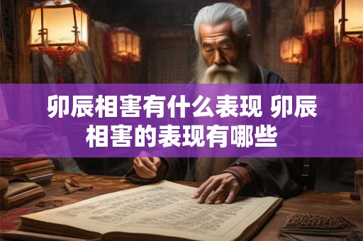 卯辰相害有什么表现 卯辰相害的表现有哪些