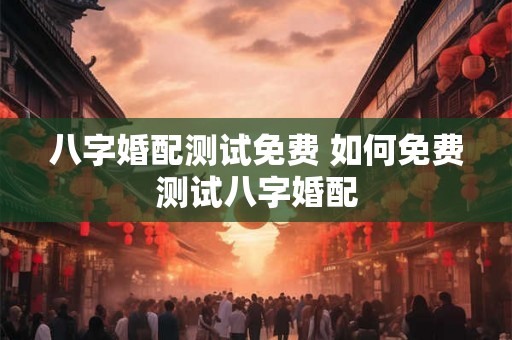 八字婚配测试免费 如何免费测试八字婚配
