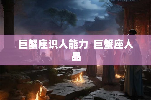巨蟹座识人能力  巨蟹座人品