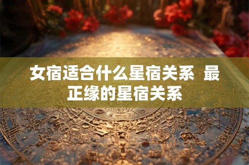 女宿适合什么星宿关系  最正缘的星宿关系