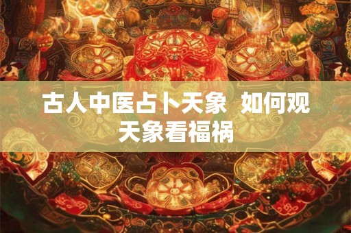 古人中医占卜天象 如何观天象看福祸 古人中医占卜天象 如何观天象看福祸