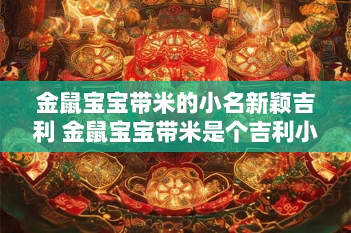 金鼠宝宝带米的小名新颖吉利 金鼠宝宝带米是个吉利小名吗