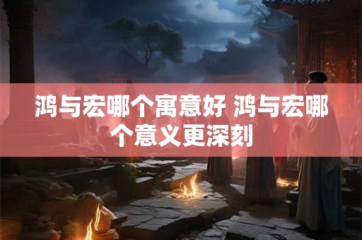 鸿与宏哪个寓意好 鸿与宏哪个意义更深刻