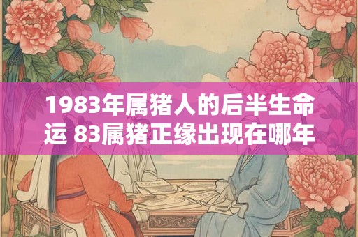 1983年属猪人的后半生命运 83属猪正缘出现在哪年 1983年属猪人的后半生命运 83属猪正缘出现在哪年