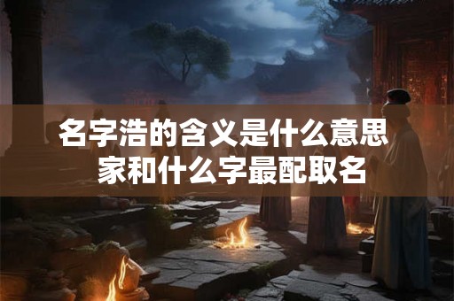 名字浩的含义是什么意思  家和什么字最配取名