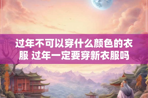 过年不可以穿什么颜色的衣服 过年一定要穿新衣服吗