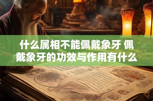 什么属相不能佩戴象牙 佩戴象牙的功效与作用有什么