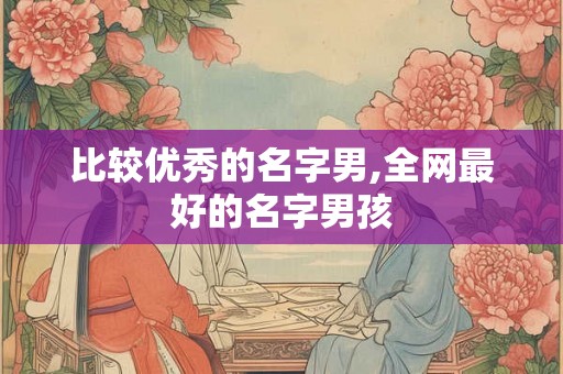 比较优秀的名字男,全网最好的名字男孩