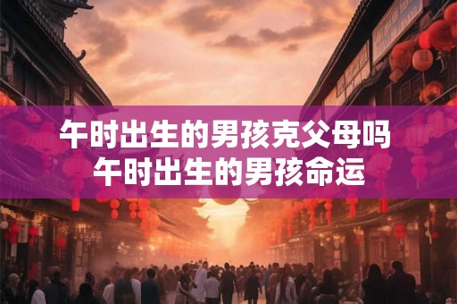 午时出生的男孩克父母吗 午时出生的男孩命运