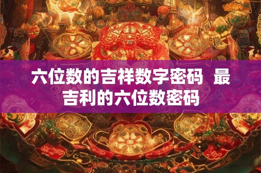 六位数的吉祥数字密码 最吉利的六位数密码 六位数的吉祥数字密码 最吉利的六位数密码