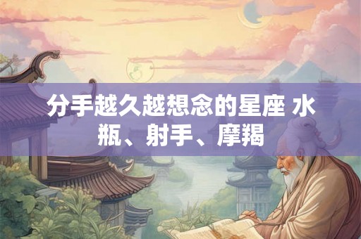 分手越久越想念的星座 水瓶、射手、摩羯