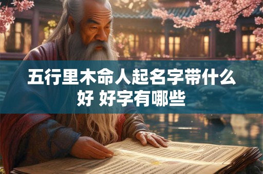 五行里木命人起名字带什么好 好字有哪些