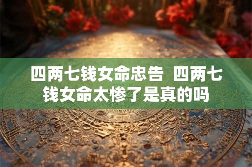 四两七钱女命忠告  四两七钱女命太惨了是真的吗