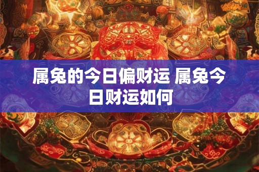 属兔的今日偏财运 属兔今日财运如何 属兔的今日偏财运 属兔今日财运如何