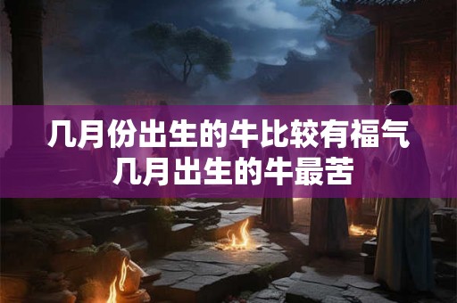 几月份出生的牛比较有福气 几月出生的牛最苦
