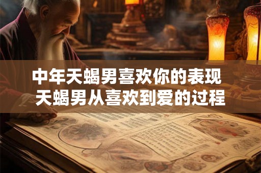 中年天蝎男喜欢你的表现  天蝎男从喜欢到爱的过程