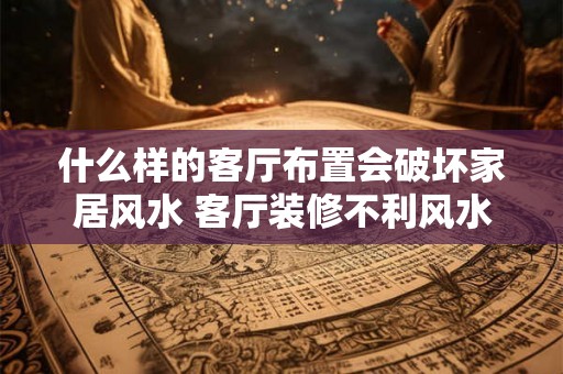 什么样的客厅布置会破坏家居风水 客厅装修不利风水