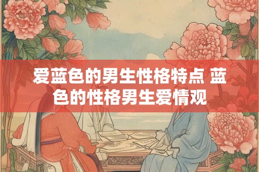 爱蓝色的男生性格特点 蓝色的性格男生爱情观 爱蓝色的男生性格特点 蓝色的性格男生爱情观