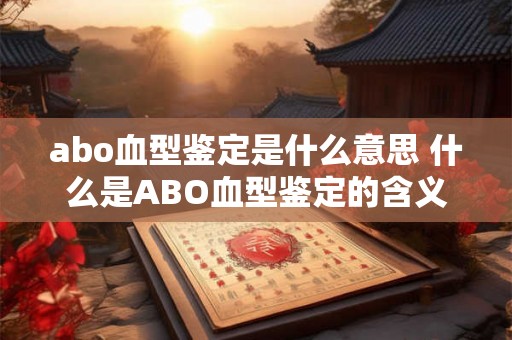 abo血型鉴定是什么意思 什么是ABO血型鉴定的含义